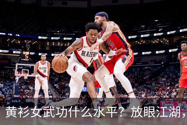 黄衫女武功什么水平？放眼江湖，能胜过她的仅有3人